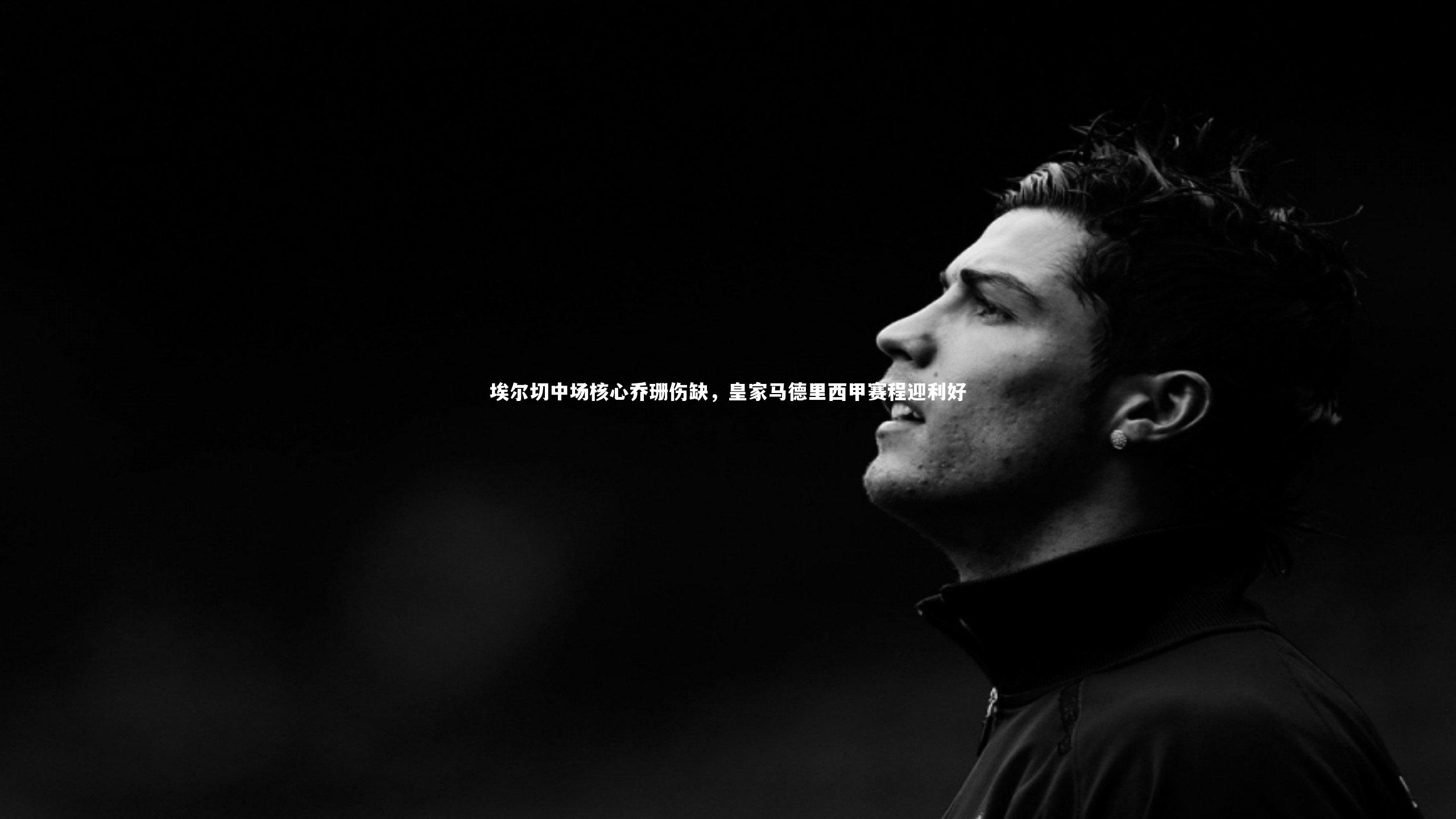 埃尔切中场核心乔珊伤缺，皇家马德里西甲赛程迎利好