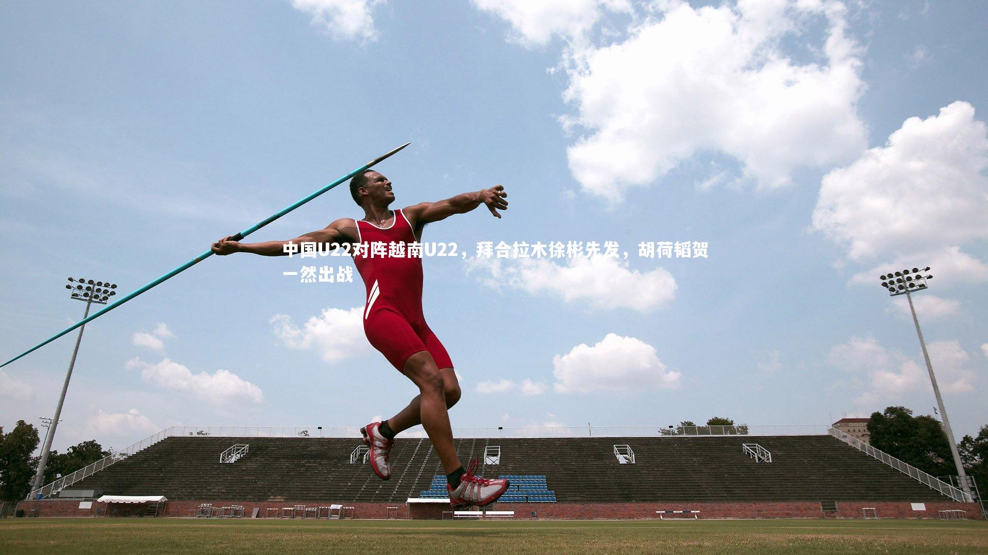 中国U22对阵越南U22，拜合拉木徐彬先发，胡荷韬贺一然出战