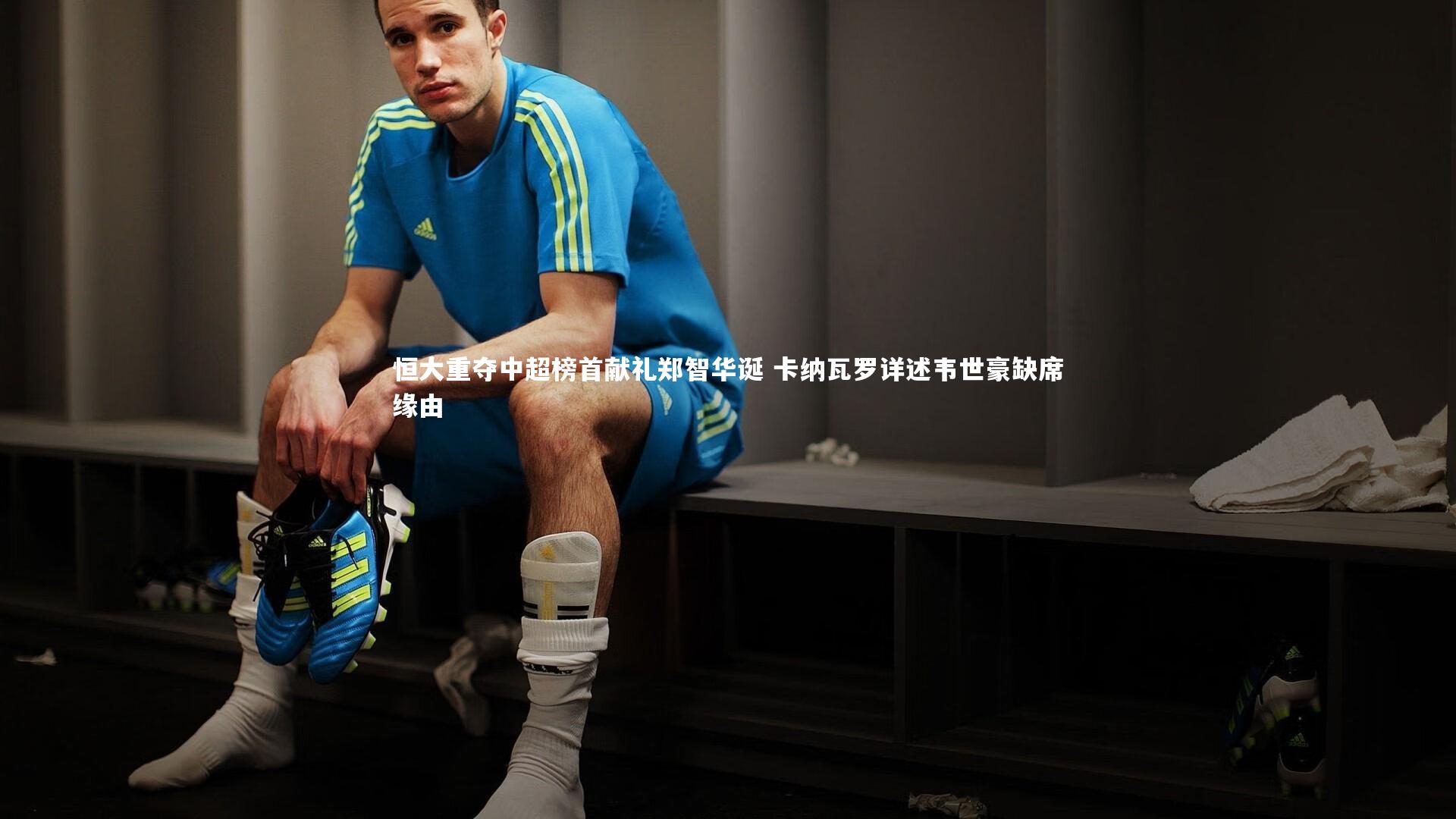 B体育官方网站|恒大重夺中超榜首献礼郑智华诞 卡纳瓦罗详述韦世豪缺席缘由